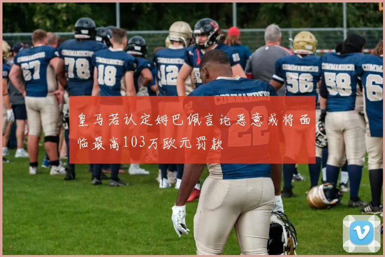 皇马若认定姆巴佩言论恶意或将面临最高103万欧元罚款