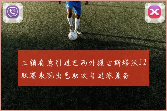 三镇有意引进巴西外援古斯塔沃J2联赛表现出色助攻与进球兼备