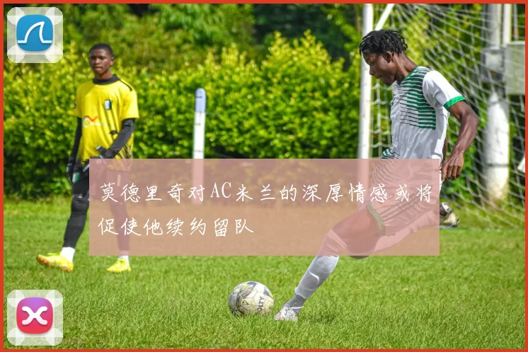莫德里奇对AC米兰的深厚情感或将促使他续约留队