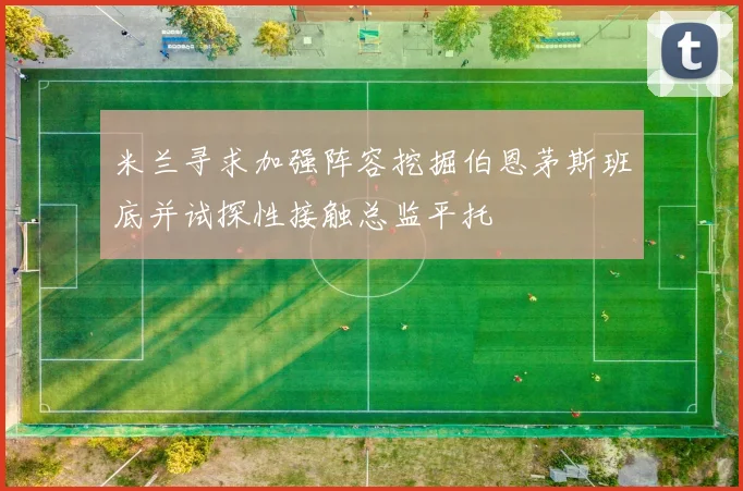 米兰寻求加强阵容挖掘伯恩茅斯班底并试探性接触总监平托