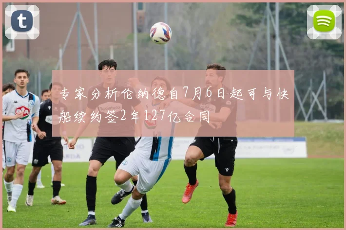 专家分析伦纳德自7月6日起可与快船续约签2年127亿合同