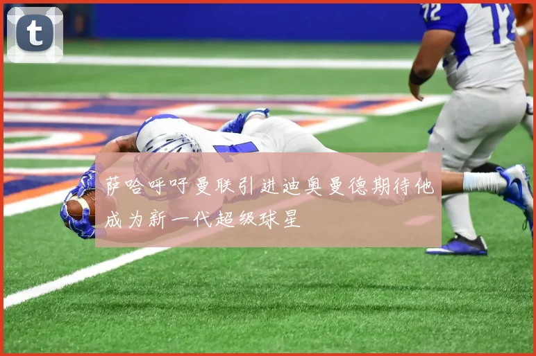 萨哈呼吁曼联引进迪奥曼德期待他成为新一代超级球星