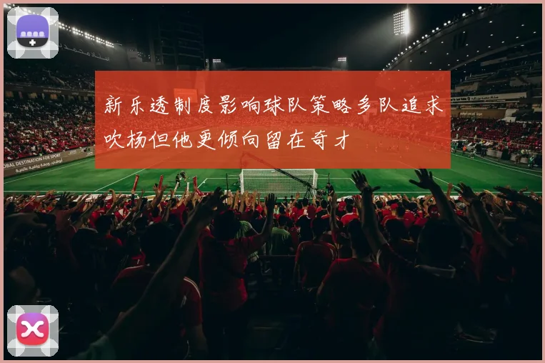 新乐透制度影响球队策略多队追求吹杨但他更倾向留在奇才