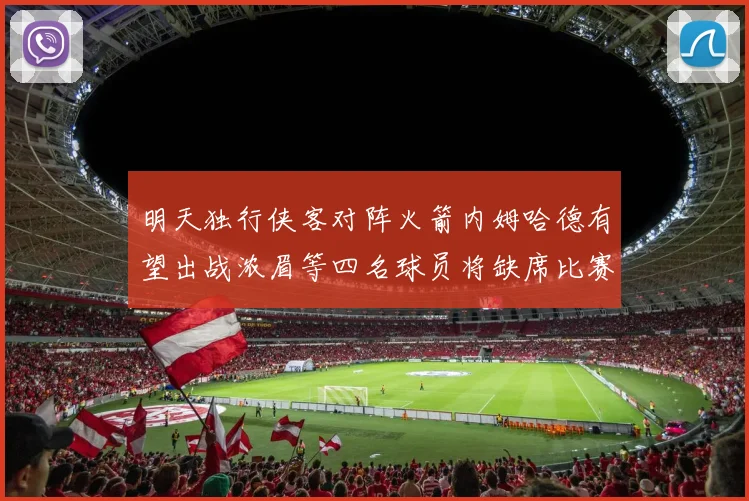 明天独行侠客对阵火箭内姆哈德有望出战浓眉等四名球员将缺席比赛