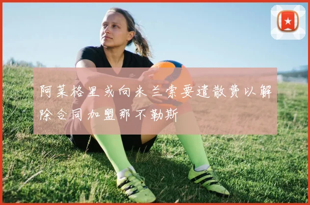 阿莱格里或向米兰索要遣散费以解除合同加盟那不勒斯