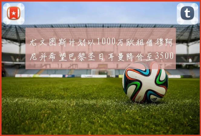 尤文图斯计划以1000万欧租借穆阿尼并希望巴黎圣日耳曼降价至3500万