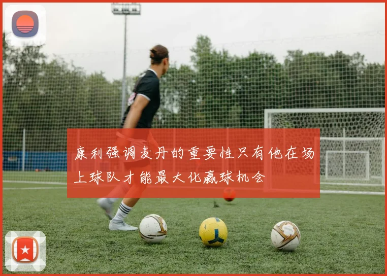 康利强调麦丹的重要性只有他在场上球队才能最大化赢球机会