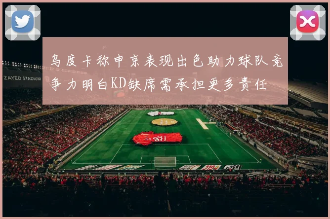 乌度卡称申京表现出色助力球队竞争力明白KD缺席需承担更多责任