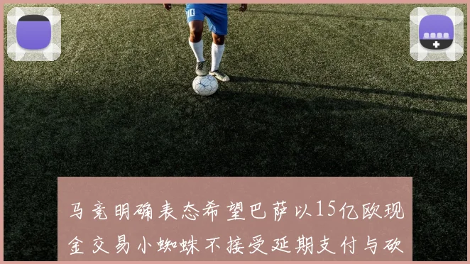 马竞明确表态希望巴萨以15亿欧现金交易小蜘蛛不接受延期支付与砍价