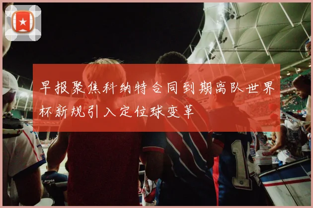 早报聚焦科纳特合同到期离队世界杯新规引入定位球变革