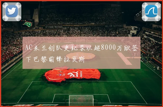 AC米兰创队史纪录以超8000万欧签下巴黎前锋拉莫斯