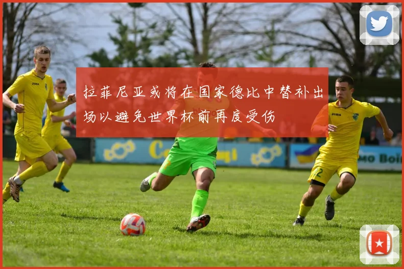 拉菲尼亚或将在国家德比中替补出场以避免世界杯前再度受伤