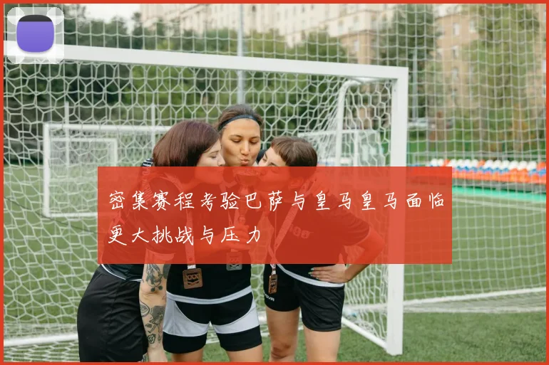 密集赛程考验巴萨与皇马皇马面临更大挑战与压力