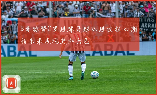 B费称赞C罗进球是球队进攻核心期待未来表现更加出色
