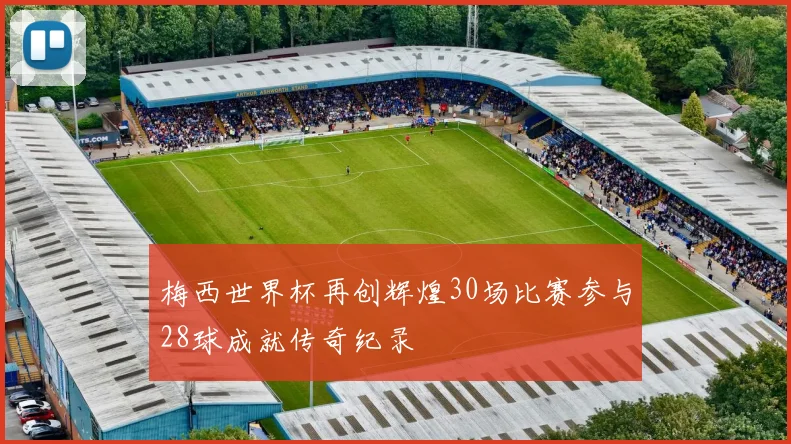 梅西世界杯再创辉煌30场比赛参与28球成就传奇纪录