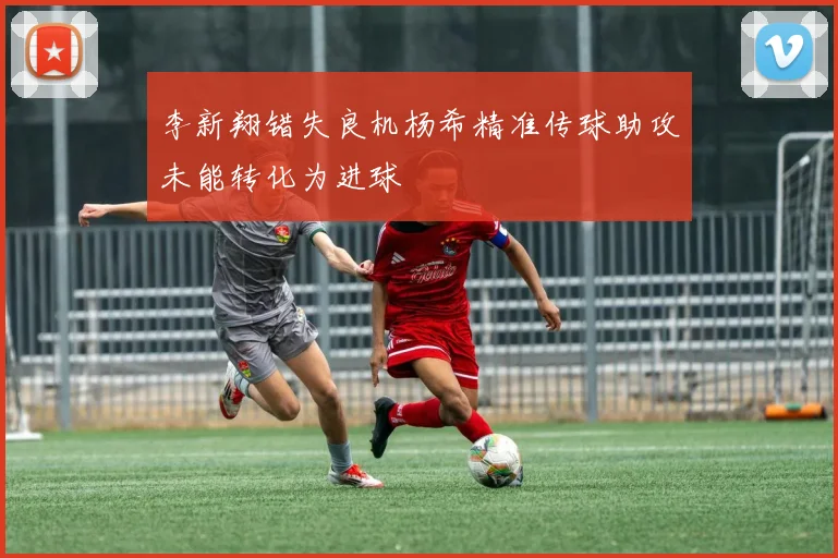 李新翔错失良机杨希精准传球助攻未能转化为进球