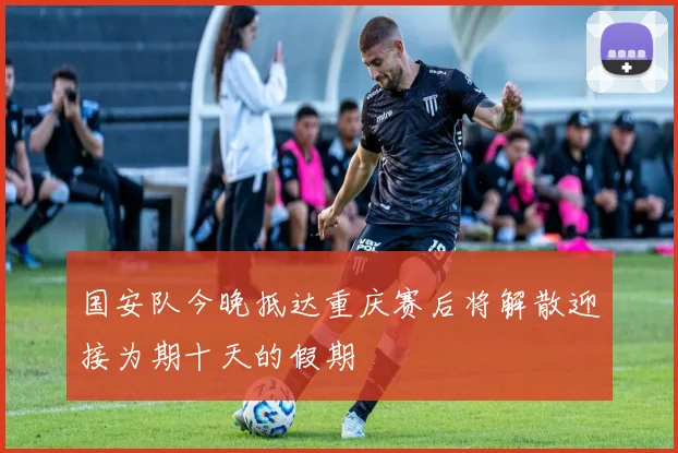 国安队今晚抵达重庆赛后将解散迎接为期十天的假期