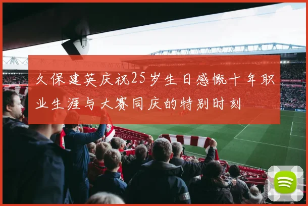 久保建英庆祝25岁生日感慨十年职业生涯与大赛同庆的特别时刻