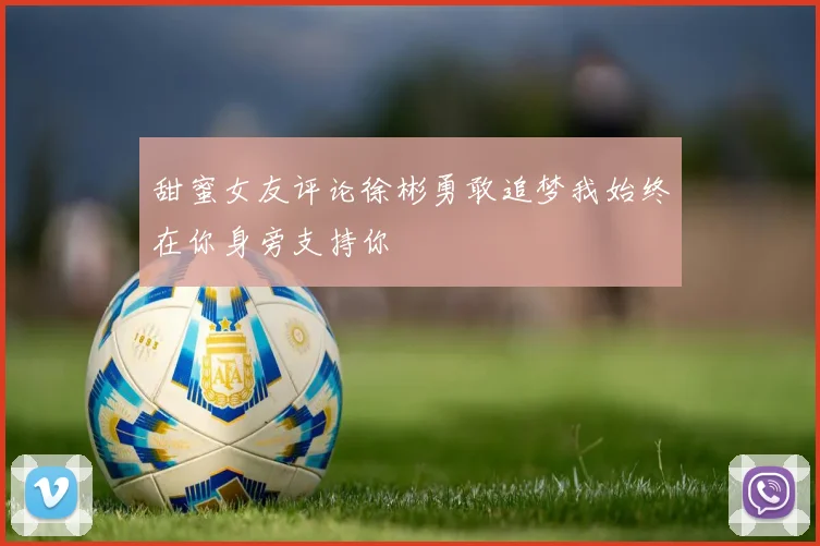 甜蜜女友评论徐彬勇敢追梦我始终在你身旁支持你