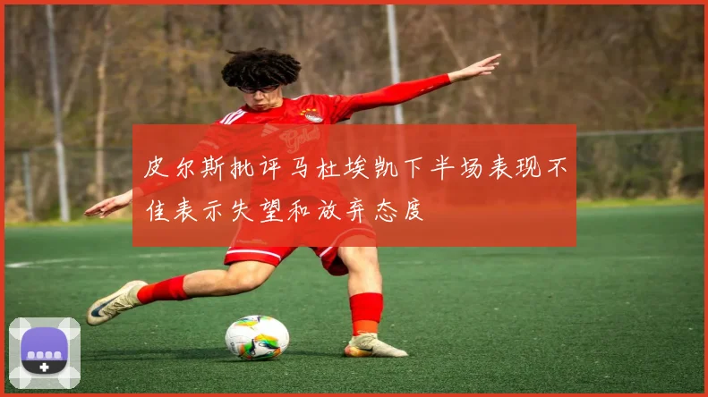皮尔斯批评马杜埃凯下半场表现不佳表示失望和放弃态度