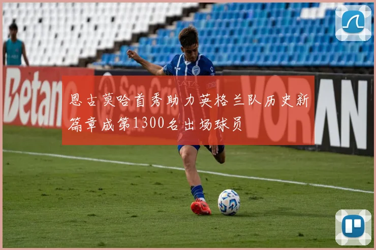 恩古莫哈首秀助力英格兰队历史新篇章成第1300名出场球员