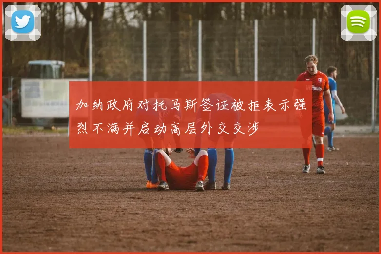 加纳政府对托马斯签证被拒表示强烈不满并启动高层外交交涉